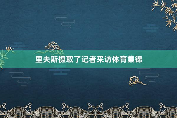 里夫斯摄取了记者采访体育集锦