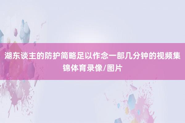 湖东谈主的防护简略足以作念一部几分钟的视频集锦体育录像/图片
