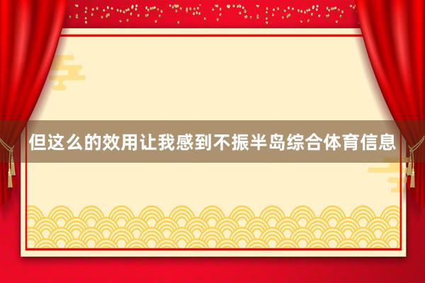 但这么的效用让我感到不振半岛综合体育信息