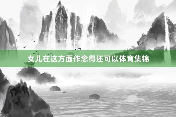 女儿在这方面作念得还可以体育集锦