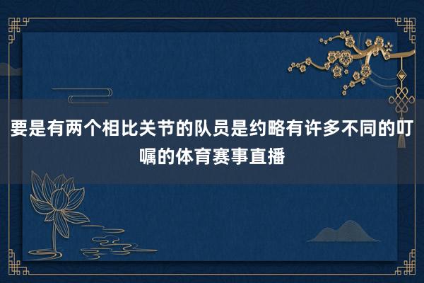 要是有两个相比关节的队员是约略有许多不同的叮嘱的体育赛事直播