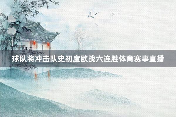 球队将冲击队史初度欧战六连胜体育赛事直播