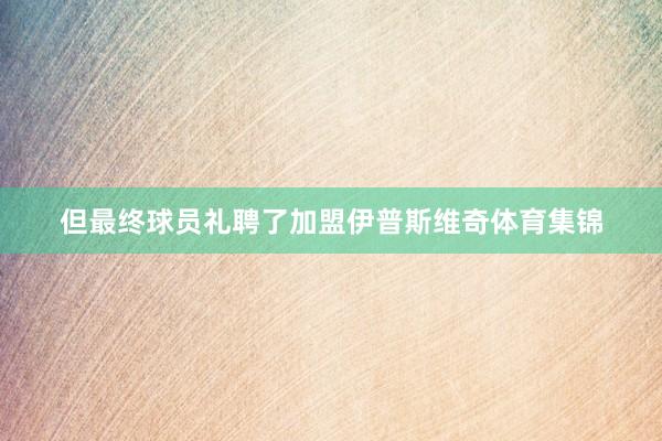 但最终球员礼聘了加盟伊普斯维奇体育集锦