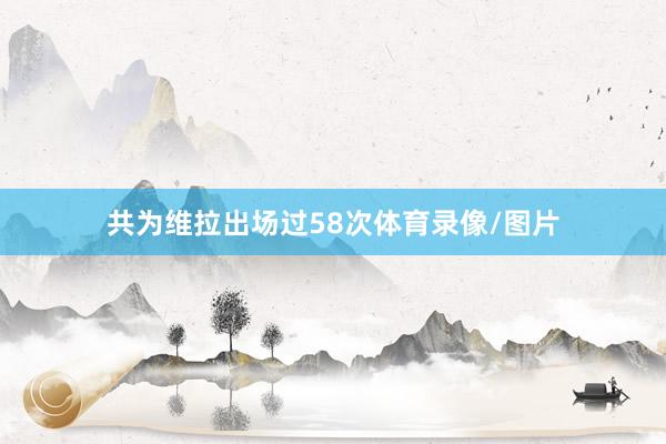 共为维拉出场过58次体育录像/图片