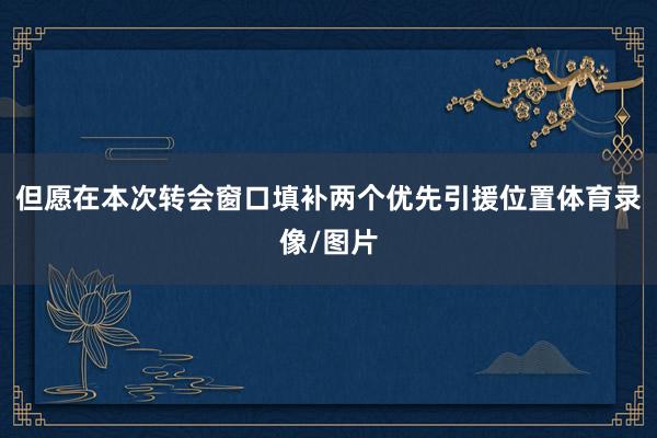 但愿在本次转会窗口填补两个优先引援位置体育录像/图片