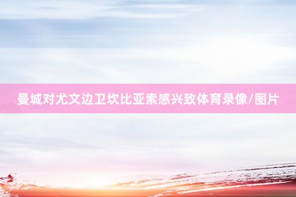 曼城对尤文边卫坎比亚索感兴致体育录像/图片