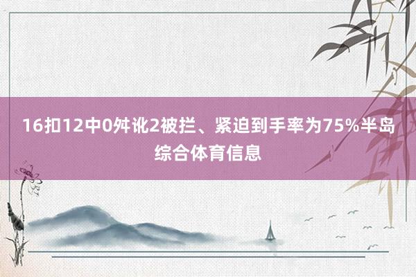 16扣12中0舛讹2被拦、紧迫到手率为75%半岛综合体育信息