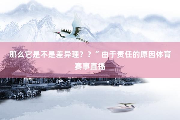 那么它是不是差异理？？”　　由于责任的原因体育赛事直播