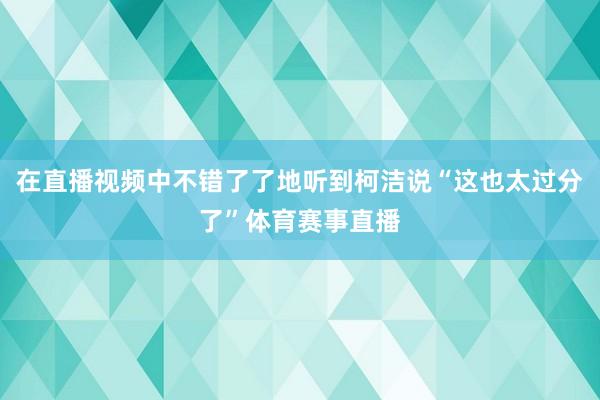 在直播视频中不错了了地听到柯洁说“这也太过分了”体育赛事直播