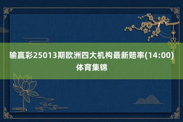 输赢彩25013期欧洲四大机构最新赔率(14:00)体育集锦