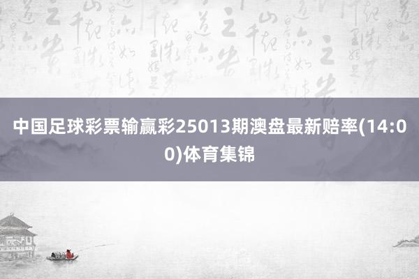 中国足球彩票输赢彩25013期澳盘最新赔率(14:00)体育集锦