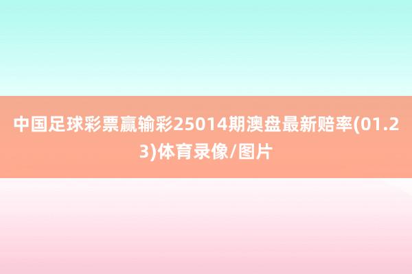 中国足球彩票赢输彩25014期澳盘最新赔率(01.23)体育录像/图片