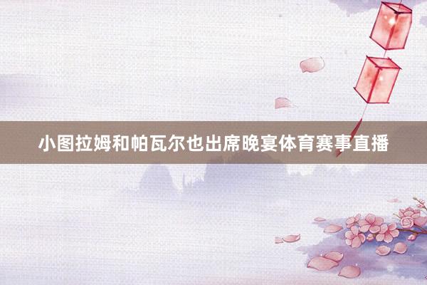 小图拉姆和帕瓦尔也出席晚宴体育赛事直播