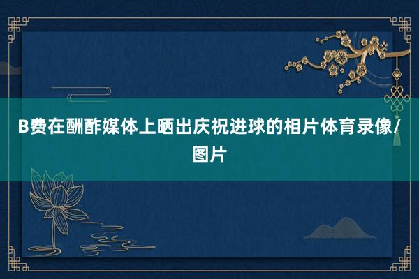 B费在酬酢媒体上晒出庆祝进球的相片体育录像/图片