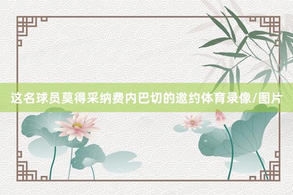 这名球员莫得采纳费内巴切的邀约体育录像/图片