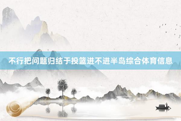 不行把问题归结于投篮进不进半岛综合体育信息