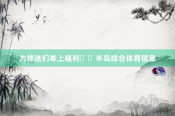 为球迷们奉上福利✌️半岛综合体育信息