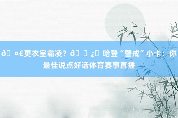 🤣更衣室霸凌？🐿️哈登“警戒”小卡：你最佳说点好话体育赛事直播