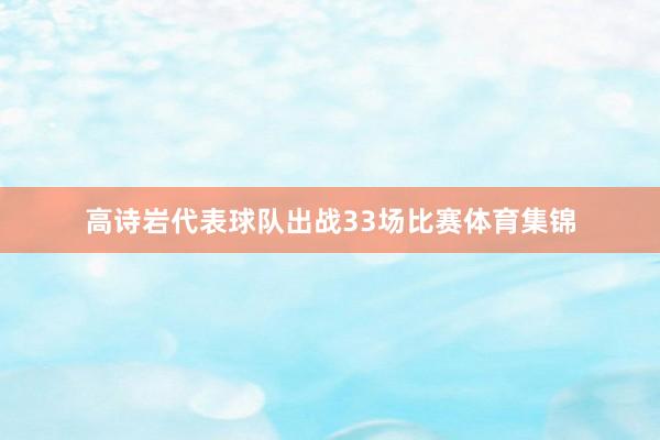 高诗岩代表球队出战33场比赛体育集锦