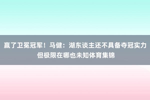 赢了卫冕冠军！马健：湖东谈主还不具备夺冠实力 但极限在哪也未知体育集锦