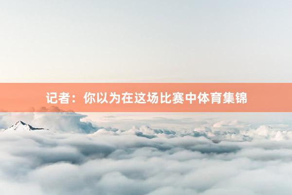 记者：你以为在这场比赛中体育集锦