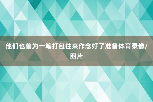 他们也曾为一笔打包往来作念好了准备体育录像/图片