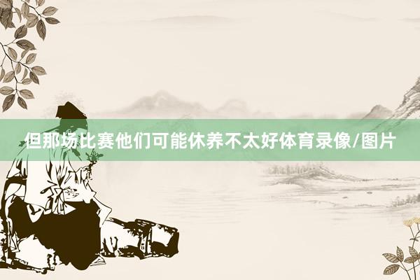 但那场比赛他们可能休养不太好体育录像/图片