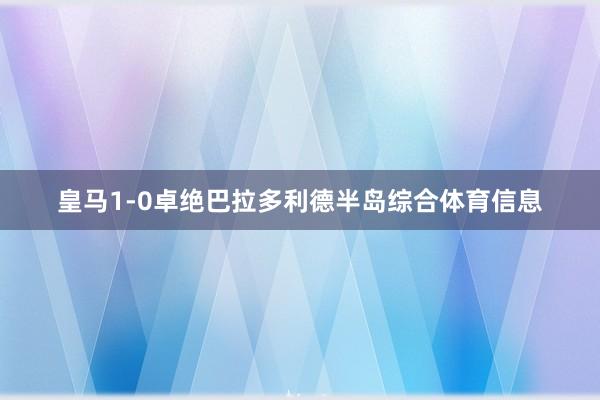 皇马1-0卓绝巴拉多利德半岛综合体育信息