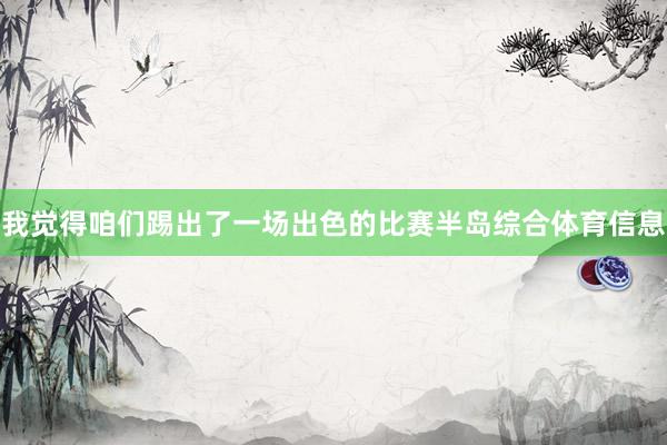 我觉得咱们踢出了一场出色的比赛半岛综合体育信息