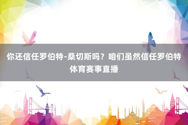 你还信任罗伯特-桑切斯吗？咱们虽然信任罗伯特体育赛事直播