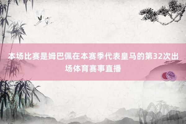 本场比赛是姆巴佩在本赛季代表皇马的第32次出场体育赛事直播