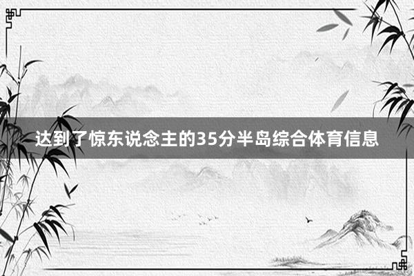 达到了惊东说念主的35分半岛综合体育信息