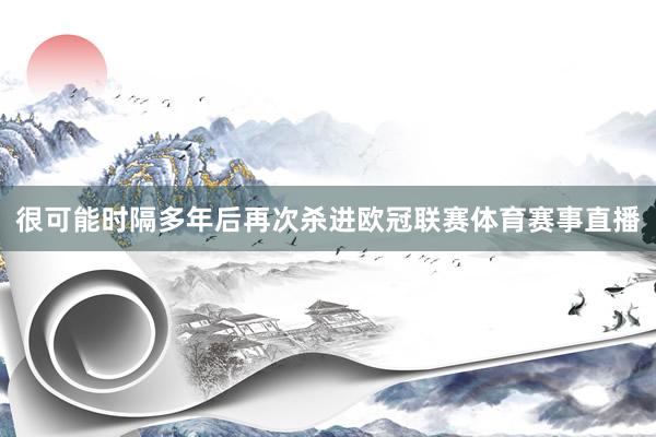 很可能时隔多年后再次杀进欧冠联赛体育赛事直播