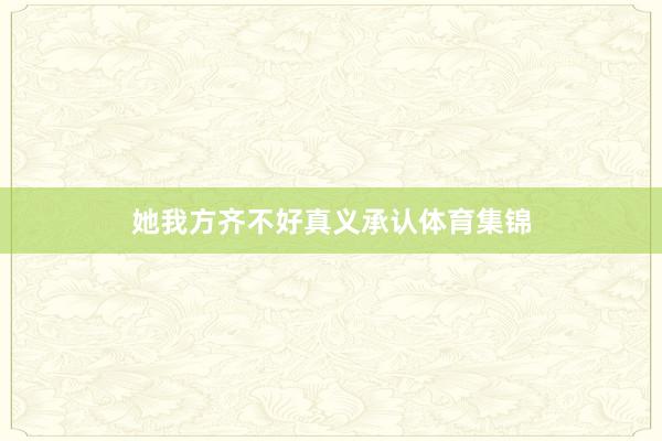 她我方齐不好真义承认体育集锦