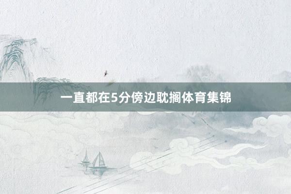 一直都在5分傍边耽搁体育集锦
