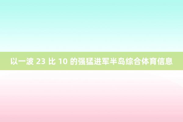 以一波 23 比 10 的强猛进军半岛综合体育信息