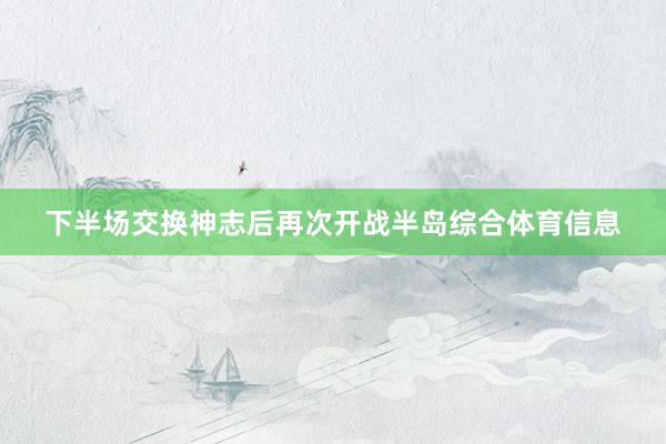 下半场交换神志后再次开战半岛综合体育信息