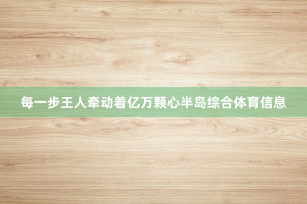 每一步王人牵动着亿万颗心半岛综合体育信息