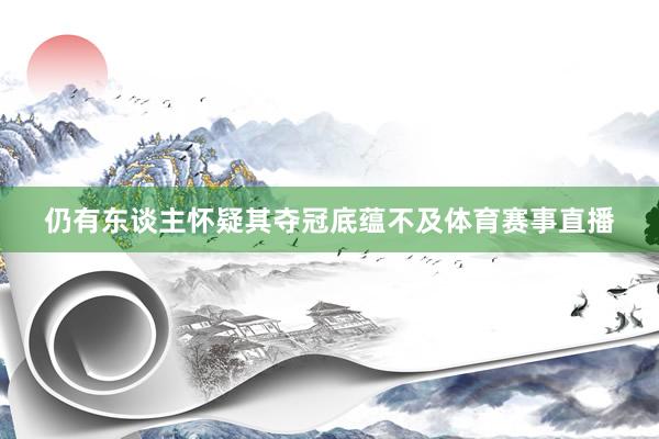 仍有东谈主怀疑其夺冠底蕴不及体育赛事直播