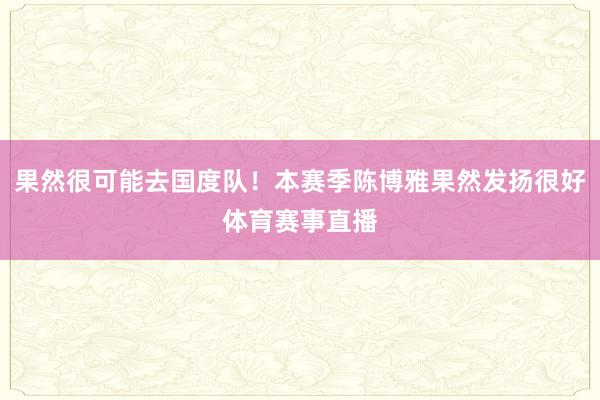 果然很可能去国度队！本赛季陈博雅果然发扬很好体育赛事直播