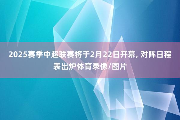 2025赛季中超联赛将于2月22日开幕, 对阵日程表出炉体育录像/图片