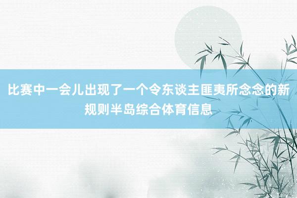 比赛中一会儿出现了一个令东谈主匪夷所念念的新规则半岛综合体育信息