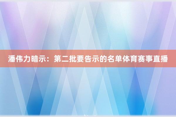 潘伟力暗示：第二批要告示的名单体育赛事直播