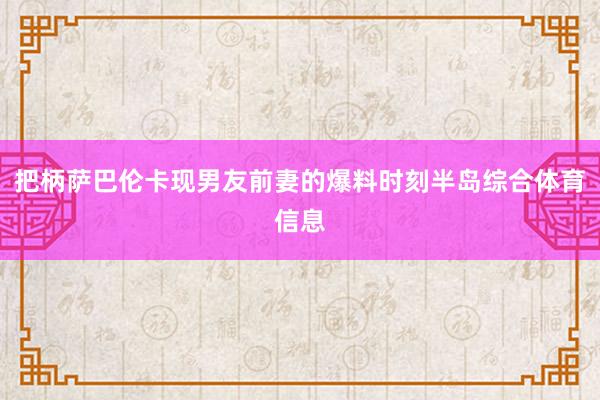 把柄萨巴伦卡现男友前妻的爆料时刻半岛综合体育信息