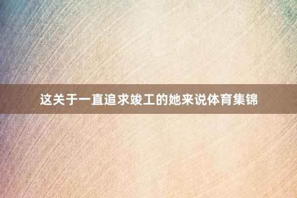 这关于一直追求竣工的她来说体育集锦