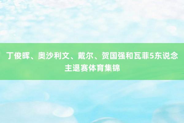 丁俊晖、奥沙利文、戴尔、贺国强和瓦菲5东说念主退赛体育集锦