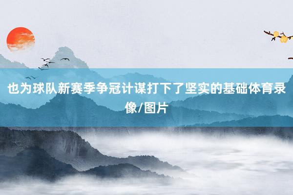 也为球队新赛季争冠计谋打下了坚实的基础体育录像/图片