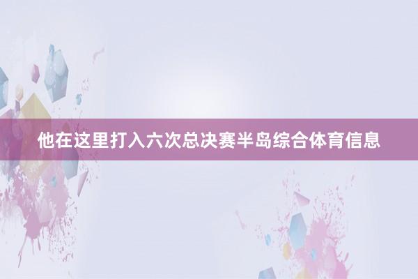 他在这里打入六次总决赛半岛综合体育信息