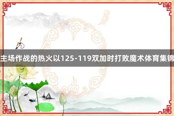 主场作战的热火以125-119双加时打败魔术体育集锦