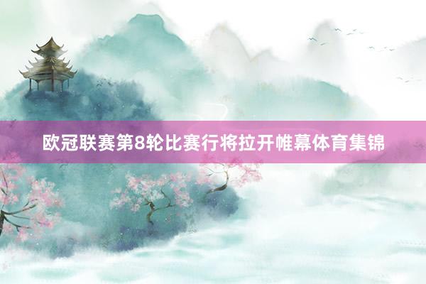 欧冠联赛第8轮比赛行将拉开帷幕体育集锦